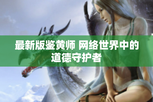 最新版鉴黄师 网络世界中的道德守护者