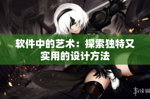 软件中的艺术：探索独特又实用的设计方法