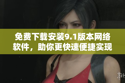 免费下载安装9.1版本网络软件，助你更快速便捷实现网络连接。