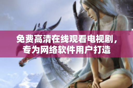 免费高清在线观看电视剧，专为网络软件用户打造