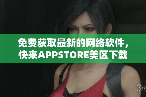 免费获取最新的网络软件，快来APPSTORE美区下载