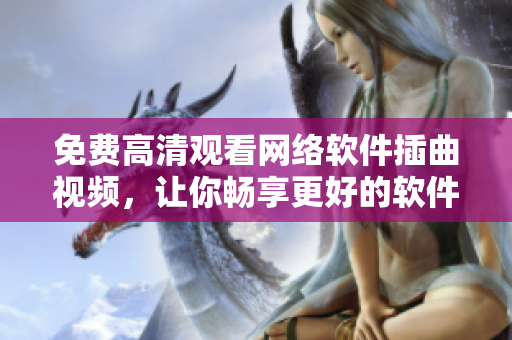 免费高清观看网络软件插曲视频，让你畅享更好的软件体验