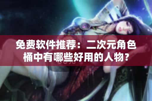 免费软件推荐：二次元角色桶中有哪些好用的人物？