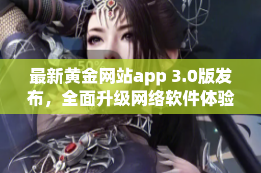 最新黄金网站app 3.0版发布，全面升级网络软件体验