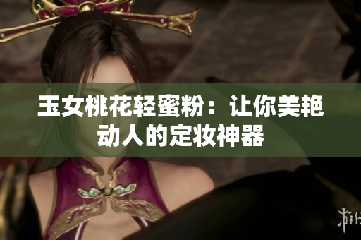 玉女桃花轻蜜粉：让你美艳动人的定妆神器