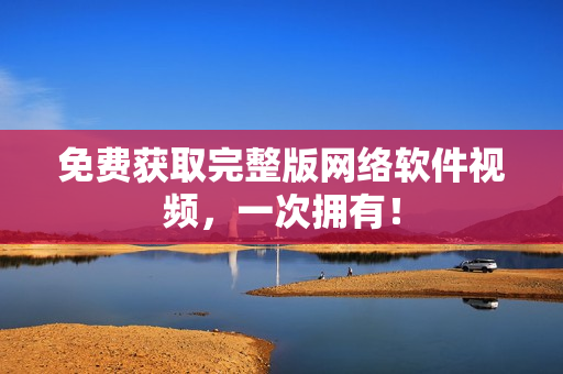 免费获取完整版网络软件视频，一次拥有！