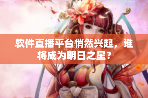 软件直播平台悄然兴起，谁将成为明日之星？