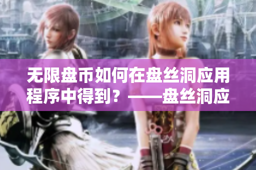 无限盘币如何在盘丝洞应用程序中得到？——盘丝洞应用程序解密。