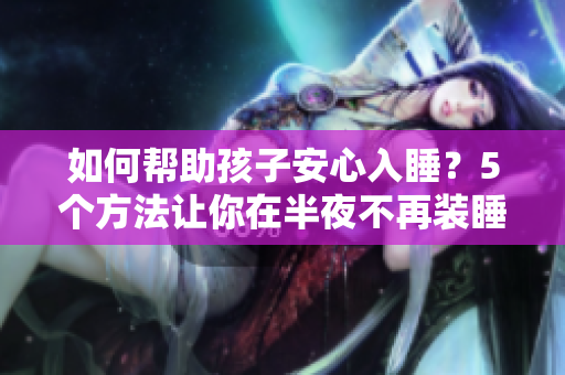 如何帮助孩子安心入睡？5个方法让你在半夜不再装睡！