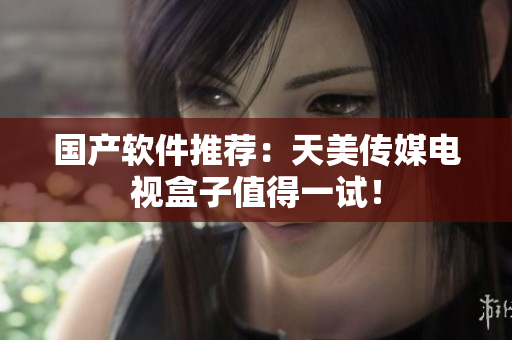 国产软件推荐：天美传媒电视盒子值得一试！