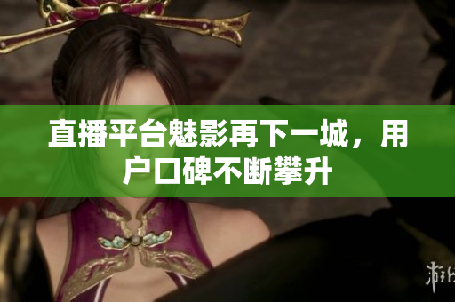 直播平台魅影再下一城，用户口碑不断攀升