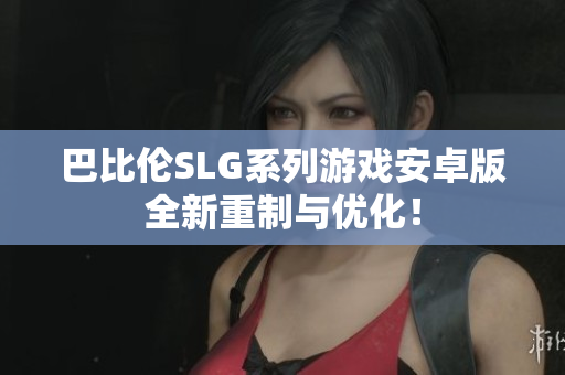 巴比伦SLG系列游戏安卓版全新重制与优化！