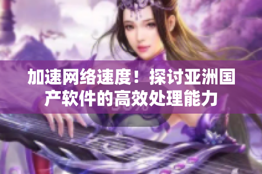 加速网络速度！探讨亚洲国产软件的高效处理能力