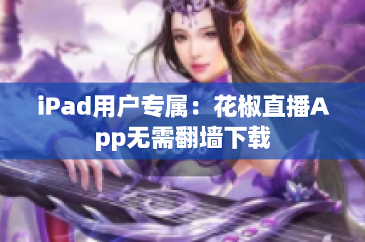 iPad用户专属：花椒直播App无需翻墙下载