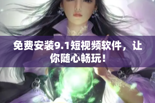 免费安装9.1短视频软件，让你随心畅玩！