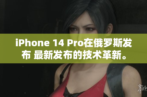iPhone 14 Pro在俄罗斯发布 最新发布的技术革新。