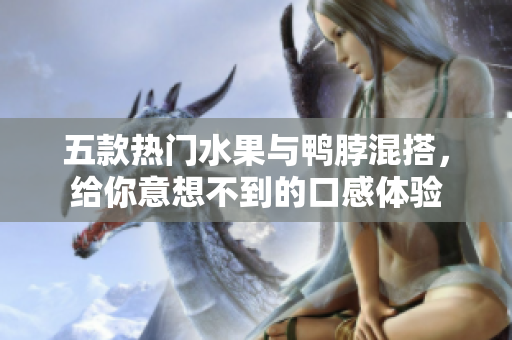 五款热门水果与鸭脖混搭，给你意想不到的口感体验