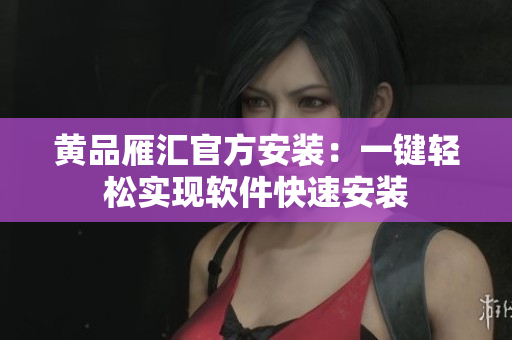 黄品雁汇官方安装：一键轻松实现软件快速安装