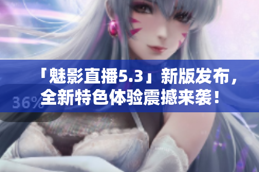 「魅影直播5.3」新版发布，全新特色体验震撼来袭！