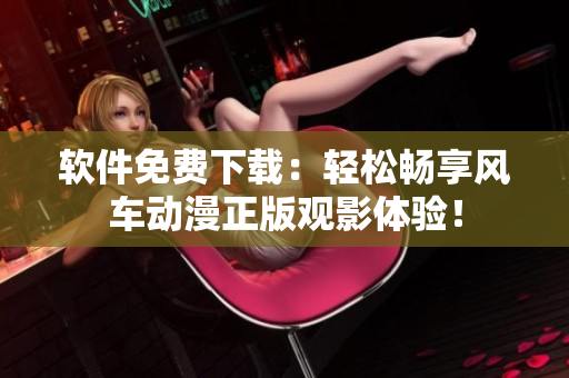 软件免费下载：轻松畅享风车动漫正版观影体验！