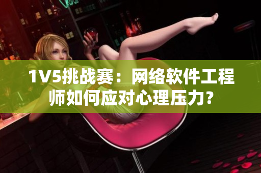 1V5挑战赛：网络软件工程师如何应对心理压力？