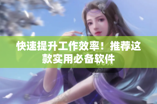 快速提升工作效率！推荐这款实用必备软件