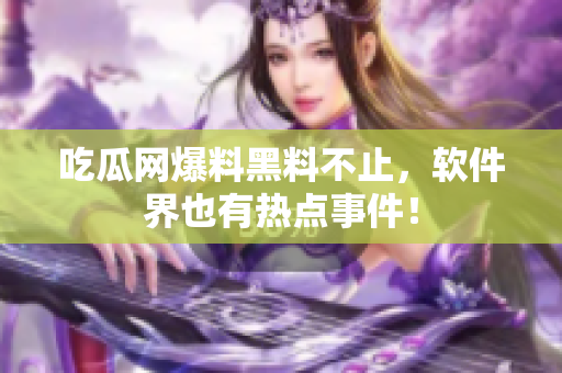 吃瓜网爆料黑料不止，软件界也有热点事件！