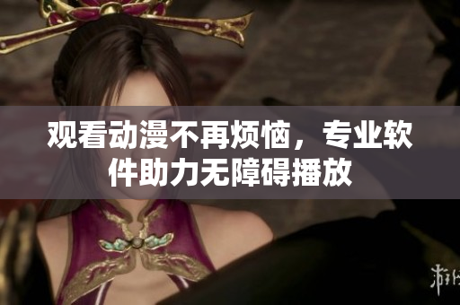 观看动漫不再烦恼，专业软件助力无障碍播放