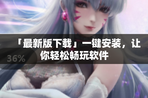 「最新版下载」一键安装，让你轻松畅玩软件