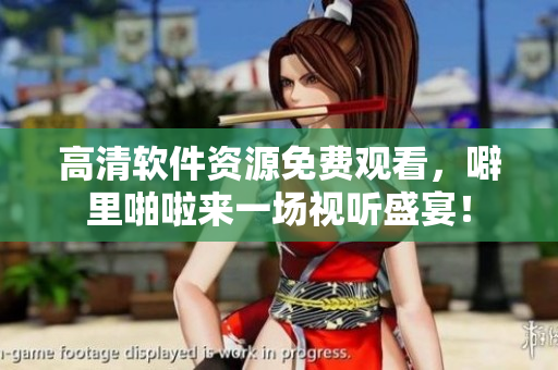 高清软件资源免费观看，噼里啪啦来一场视听盛宴！