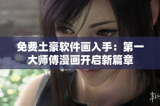 免费土豪软件画入手：第一大师傅漫画开启新篇章