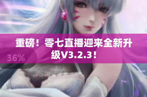 重磅！零七直播迎来全新升级V3.2.3！