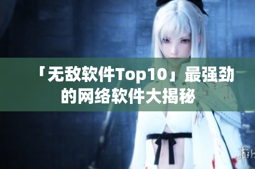 「无敌软件Top10」最强劲的网络软件大揭秘