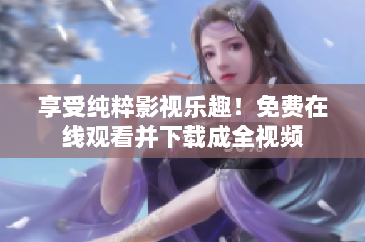 享受纯粹影视乐趣！免费在线观看并下载成全视频