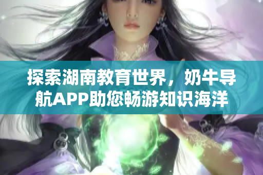 探索湖南教育世界，奶牛导航APP助您畅游知识海洋