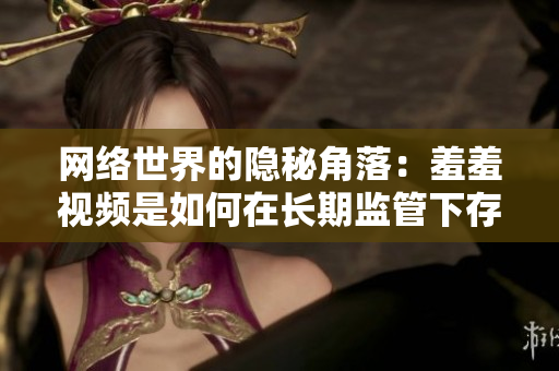 网络世界的隐秘角落：羞羞视频是如何在长期监管下存活的