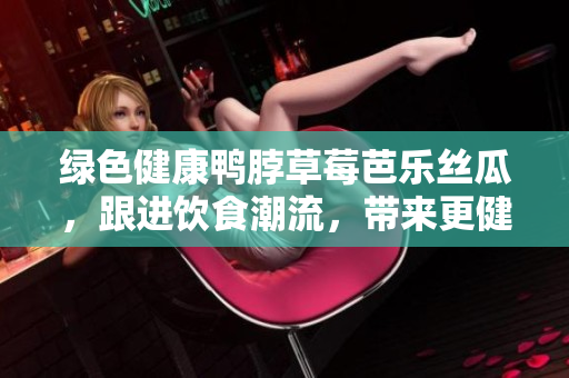 绿色健康鸭脖草莓芭乐丝瓜，跟进饮食潮流，带来更健康美味。