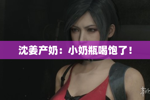沈姜产奶：小奶瓶喝饱了！