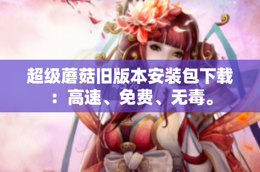 超级蘑菇旧版本安装包下载：高速、免费、无毒。