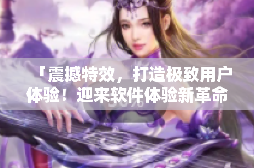 「震撼特效，打造极致用户体验！迎来软件体验新革命！」
