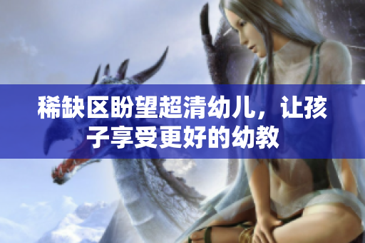 稀缺区盼望超清幼儿，让孩子享受更好的幼教