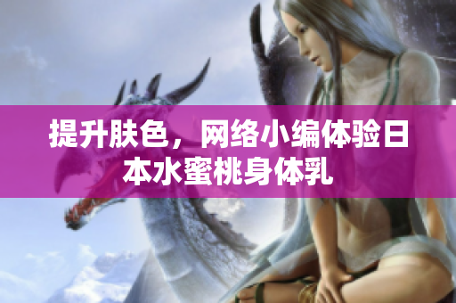 提升肤色，网络小编体验日本水蜜桃身体乳