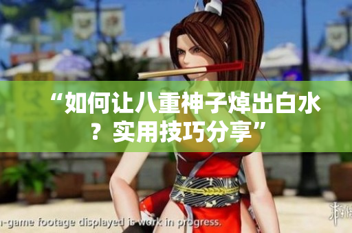 “如何让八重神子焯出白水？实用技巧分享”