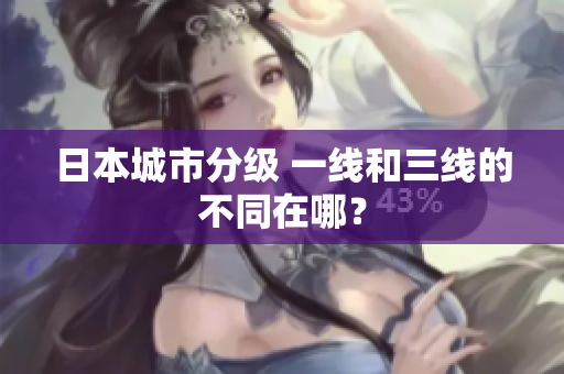 日本城市分级 一线和三线的不同在哪？