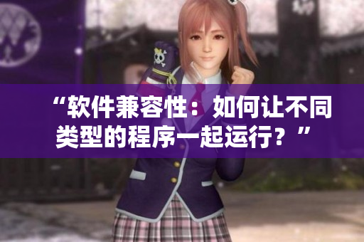“软件兼容性：如何让不同类型的程序一起运行？”