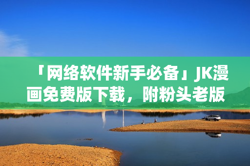 「网络软件新手必备」JK漫画免费版下载，附粉头老版本教程！