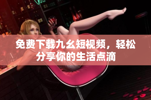 免费下载九幺短视频，轻松分享你的生活点滴