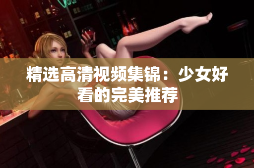 精选高清视频集锦：少女好看的完美推荐