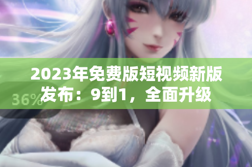 2023年免费版短视频新版发布：9到1，全面升级