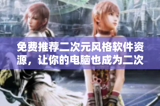 免费推荐二次元风格软件资源，让你的电脑也成为二次元世界一份子